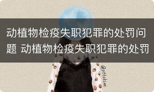 动植物检疫失职犯罪的处罚问题 动植物检疫失职犯罪的处罚问题有哪些