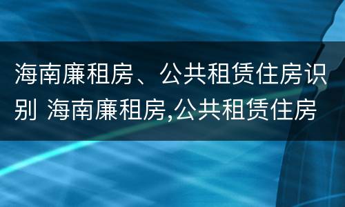 海南廉租房、公共租赁住房识别 海南廉租房,公共租赁住房识别码是什么
