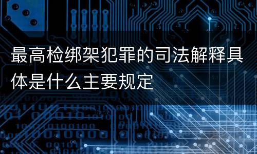 最高检绑架犯罪的司法解释具体是什么主要规定