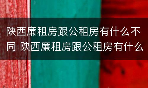 陕西廉租房跟公租房有什么不同 陕西廉租房跟公租房有什么不同吗