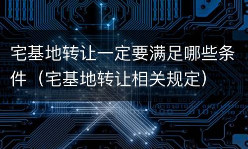 宅基地转让一定要满足哪些条件（宅基地转让相关规定）
