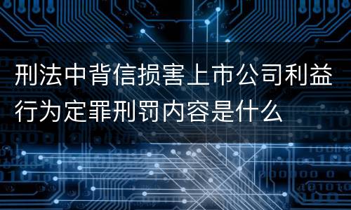 刑法中背信损害上市公司利益行为定罪刑罚内容是什么