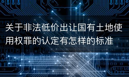关于非法低价出让国有土地使用权罪的认定有怎样的标准