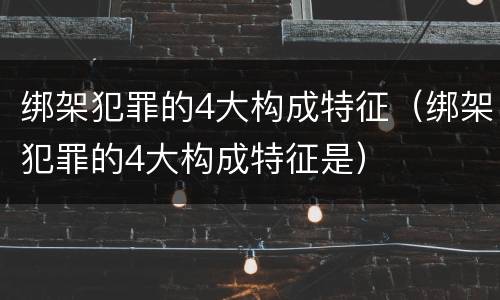 绑架犯罪的4大构成特征（绑架犯罪的4大构成特征是）