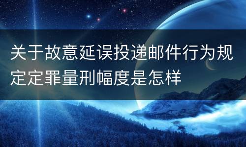 关于故意延误投递邮件行为规定定罪量刑幅度是怎样