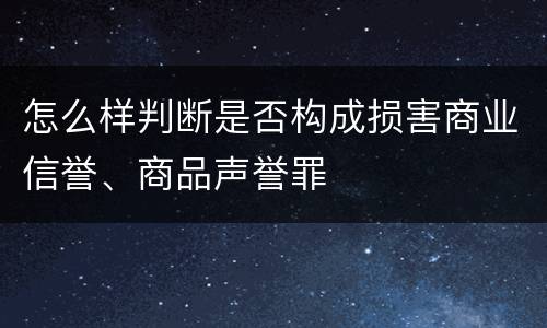 怎么样判断是否构成损害商业信誉、商品声誉罪
