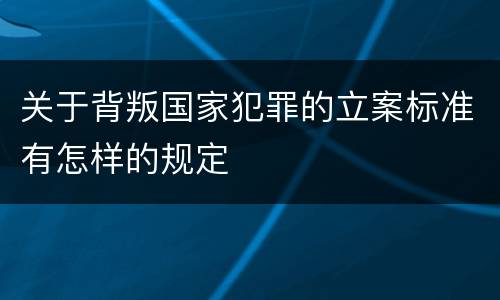 关于背叛国家犯罪的立案标准有怎样的规定