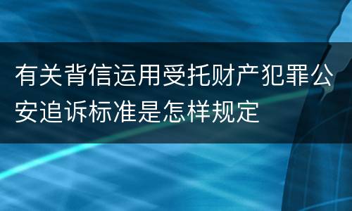 有关背信运用受托财产犯罪公安追诉标准是怎样规定