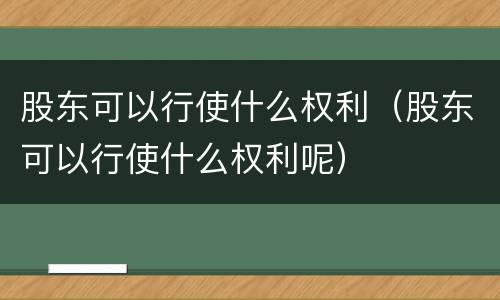 股东可以行使什么权利（股东可以行使什么权利呢）