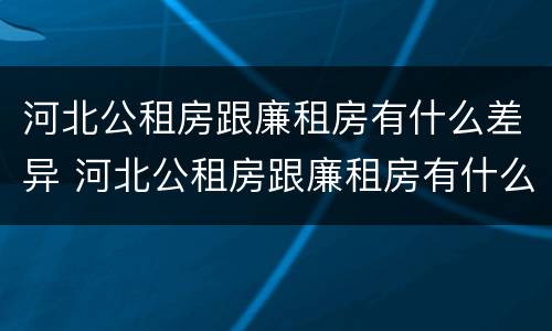 河北公租房跟廉租房有什么差异 河北公租房跟廉租房有什么差异吗