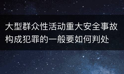 大型群众性活动重大安全事故构成犯罪的一般要如何判处