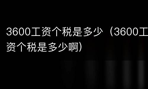 3600工资个税是多少（3600工资个税是多少啊）