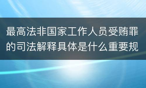 最高法非国家工作人员受贿罪的司法解释具体是什么重要规定