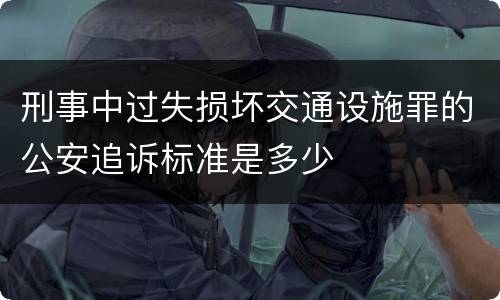 刑事中过失损坏交通设施罪的公安追诉标准是多少