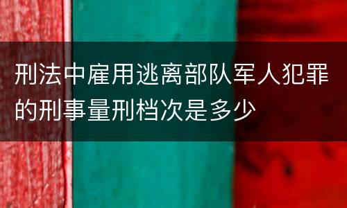 刑法中雇用逃离部队军人犯罪的刑事量刑档次是多少