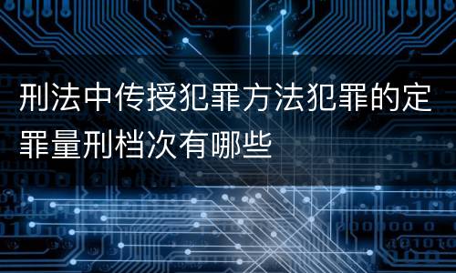 刑法中传授犯罪方法犯罪的定罪量刑档次有哪些