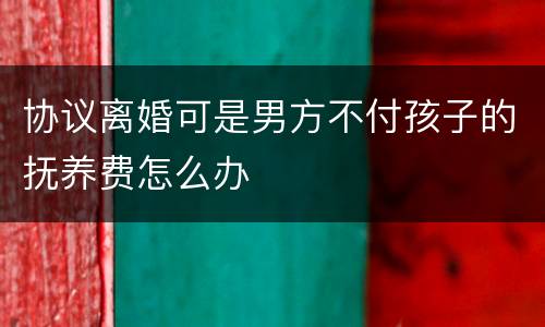协议离婚可是男方不付孩子的抚养费怎么办