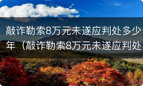 敲诈勒索8万元未遂应判处多少年（敲诈勒索8万元未遂应判处多少年刑期）