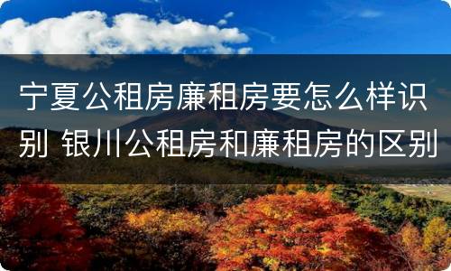 宁夏公租房廉租房要怎么样识别 银川公租房和廉租房的区别