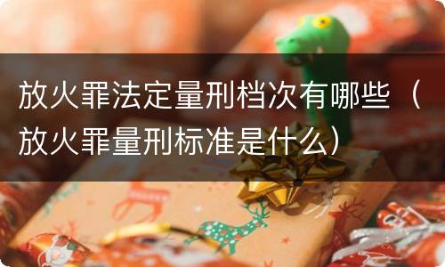放火罪法定量刑档次有哪些（放火罪量刑标准是什么）