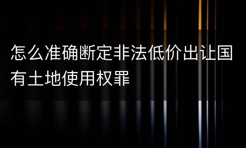 怎么准确断定非法低价出让国有土地使用权罪