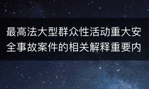 最高法大型群众性活动重大安全事故案件的相关解释重要内容都有哪些
