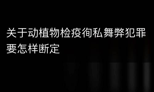 关于动植物检疫徇私舞弊犯罪要怎样断定