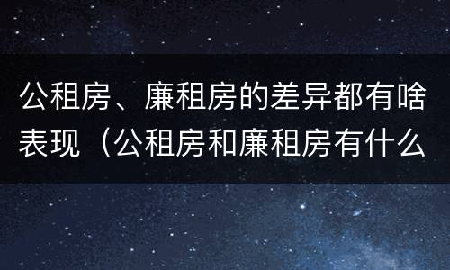 公租房、廉租房的差异都有啥表现（公租房和廉租房有什么区别?用户可以住一辈子吗?）
