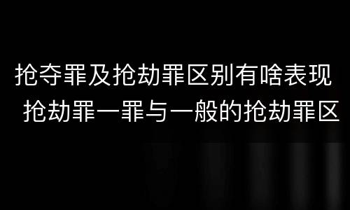 抢夺罪及抢劫罪区别有啥表现 抢劫罪一罪与一般的抢劫罪区别