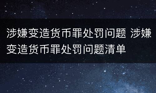 涉嫌变造货币罪处罚问题 涉嫌变造货币罪处罚问题清单
