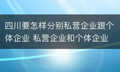 四川要怎样分别私营企业跟个体企业 私营企业和个体企业