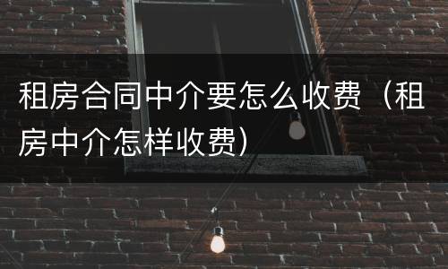 租房合同中介要怎么收费（租房中介怎样收费）