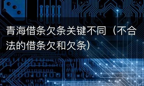 青海借条欠条关键不同（不合法的借条欠和欠条）