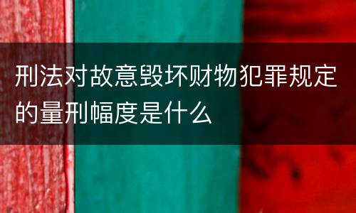 刑法对故意毁坏财物犯罪规定的量刑幅度是什么