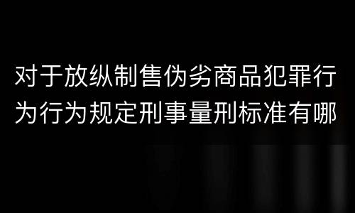 对于放纵制售伪劣商品犯罪行为行为规定刑事量刑标准有哪些