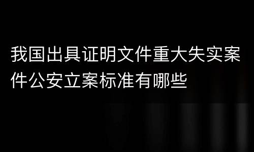 我国出具证明文件重大失实案件公安立案标准有哪些
