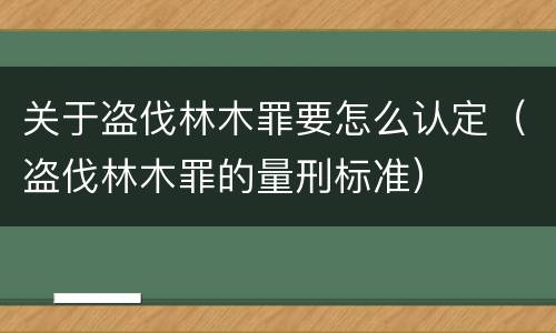 关于盗伐林木罪要怎么认定（盗伐林木罪的量刑标准）