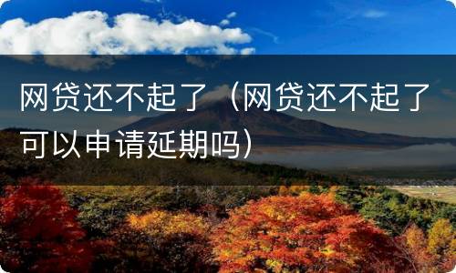 网贷还不起了（网贷还不起了可以申请延期吗）