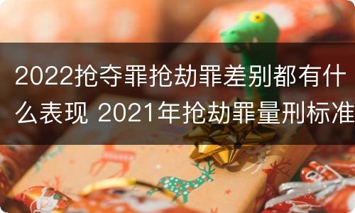 2022抢夺罪抢劫罪差别都有什么表现 2021年抢劫罪量刑标准