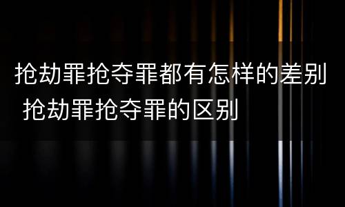 抢劫罪抢夺罪都有怎样的差别 抢劫罪抢夺罪的区别
