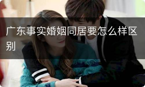 广东事实婚姻同居要怎么样区别