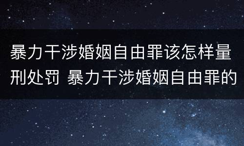 暴力干涉婚姻自由罪该怎样量刑处罚 暴力干涉婚姻自由罪的构成要件
