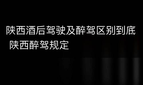 陕西酒后驾驶及醉驾区别到底 陕西醉驾规定