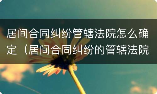 居间合同纠纷管辖法院怎么确定（居间合同纠纷的管辖法院）