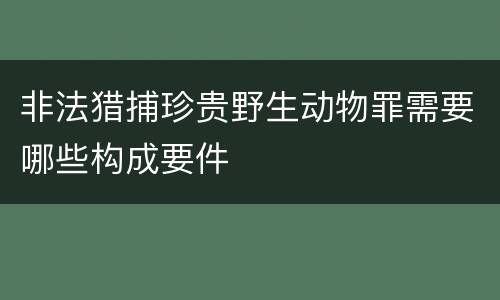 非法猎捕珍贵野生动物罪需要哪些构成要件