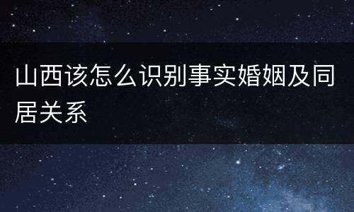 山西该怎么识别事实婚姻及同居关系