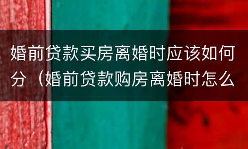婚前贷款买房离婚时应该如何分（婚前贷款购房离婚时怎么分割）