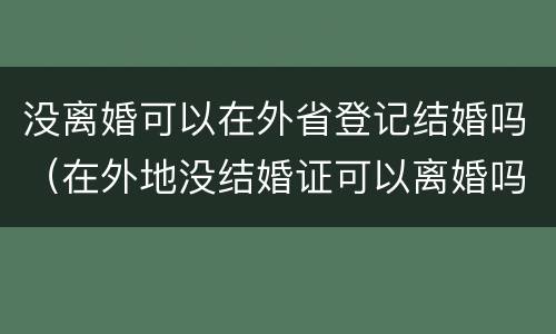 没离婚可以在外省登记结婚吗（在外地没结婚证可以离婚吗）