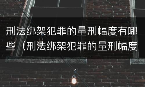 刑法绑架犯罪的量刑幅度有哪些（刑法绑架犯罪的量刑幅度有哪些规定）