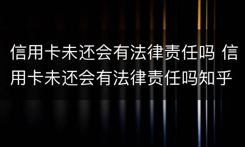 信用卡未还会有法律责任吗 信用卡未还会有法律责任吗知乎